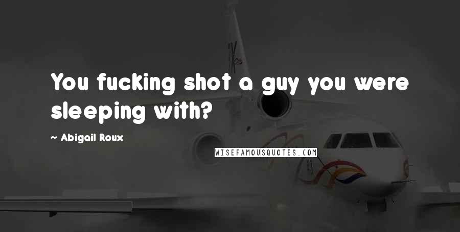 Abigail Roux Quotes: You fucking shot a guy you were sleeping with?