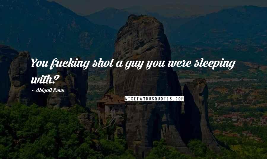 Abigail Roux Quotes: You fucking shot a guy you were sleeping with?