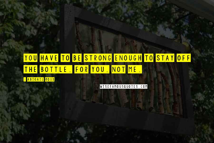 Abigail Roux Quotes: You have to be strong enough to stay off the bottle. For you. Not me.