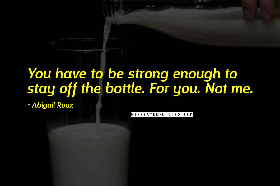 Abigail Roux Quotes: You have to be strong enough to stay off the bottle. For you. Not me.