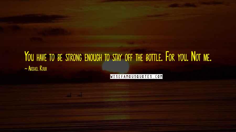 Abigail Roux Quotes: You have to be strong enough to stay off the bottle. For you. Not me.