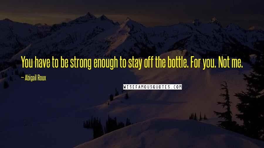 Abigail Roux Quotes: You have to be strong enough to stay off the bottle. For you. Not me.