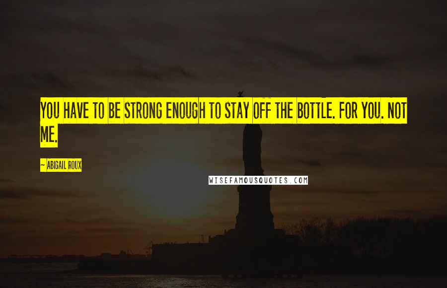 Abigail Roux Quotes: You have to be strong enough to stay off the bottle. For you. Not me.