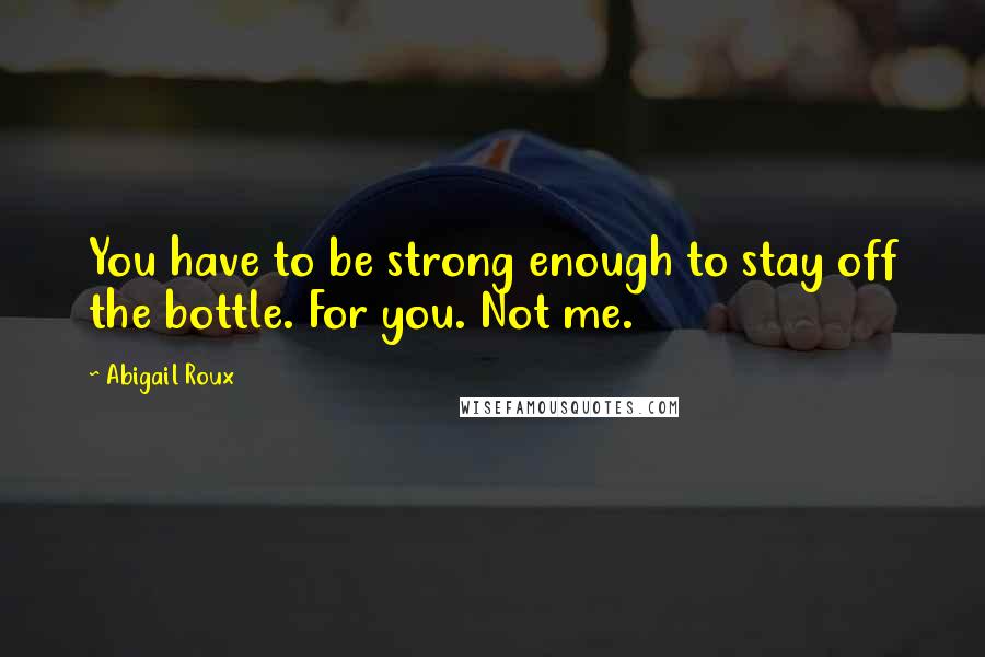 Abigail Roux Quotes: You have to be strong enough to stay off the bottle. For you. Not me.