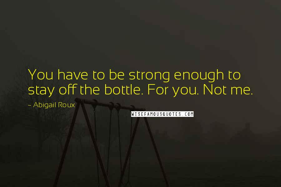 Abigail Roux Quotes: You have to be strong enough to stay off the bottle. For you. Not me.