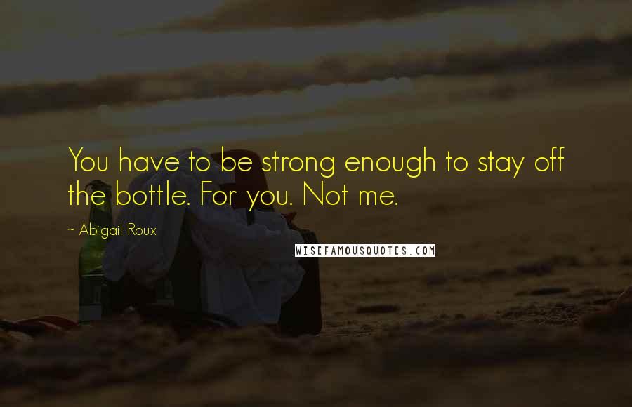 Abigail Roux Quotes: You have to be strong enough to stay off the bottle. For you. Not me.