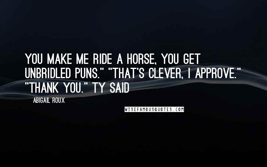 Abigail Roux Quotes: You make me ride a horse, you get unbridled puns." "That's clever, I approve." "Thank you." Ty said