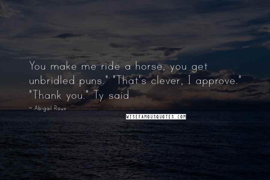 Abigail Roux Quotes: You make me ride a horse, you get unbridled puns." "That's clever, I approve." "Thank you." Ty said