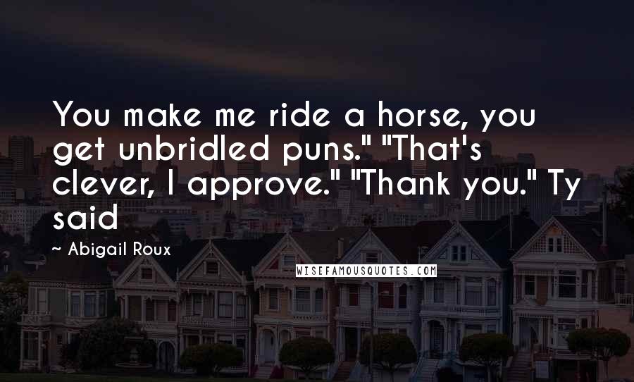 Abigail Roux Quotes: You make me ride a horse, you get unbridled puns." "That's clever, I approve." "Thank you." Ty said