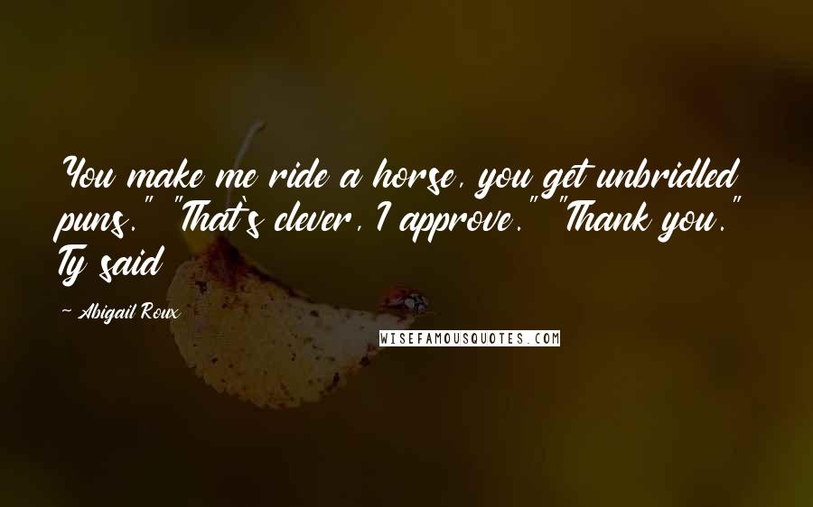 Abigail Roux Quotes: You make me ride a horse, you get unbridled puns." "That's clever, I approve." "Thank you." Ty said