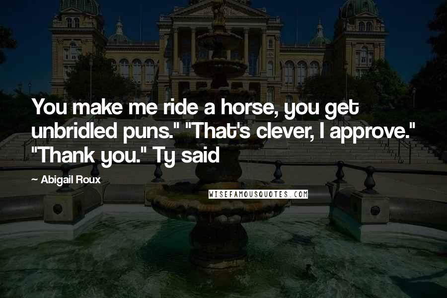 Abigail Roux Quotes: You make me ride a horse, you get unbridled puns." "That's clever, I approve." "Thank you." Ty said