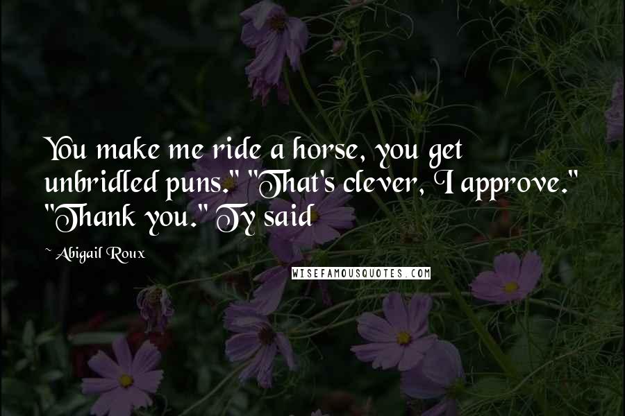Abigail Roux Quotes: You make me ride a horse, you get unbridled puns." "That's clever, I approve." "Thank you." Ty said