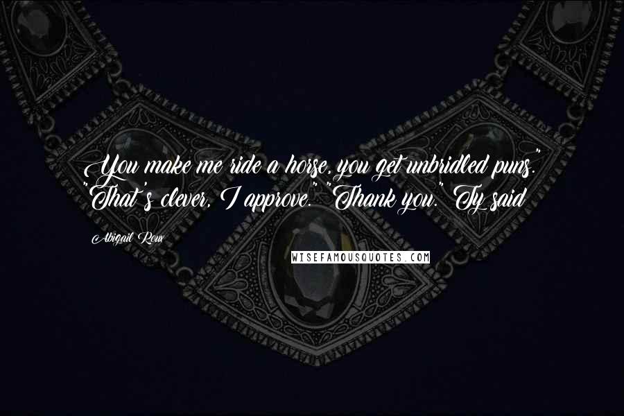 Abigail Roux Quotes: You make me ride a horse, you get unbridled puns." "That's clever, I approve." "Thank you." Ty said
