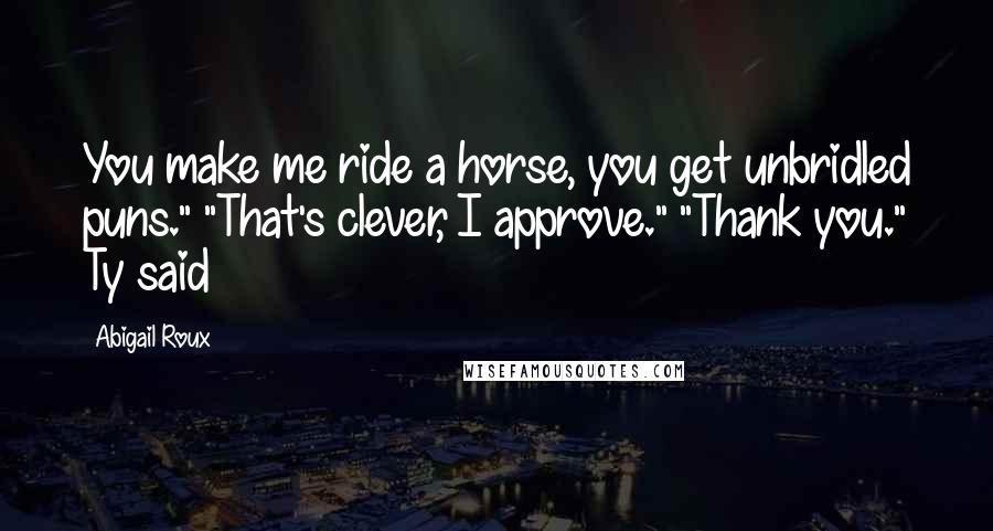 Abigail Roux Quotes: You make me ride a horse, you get unbridled puns." "That's clever, I approve." "Thank you." Ty said