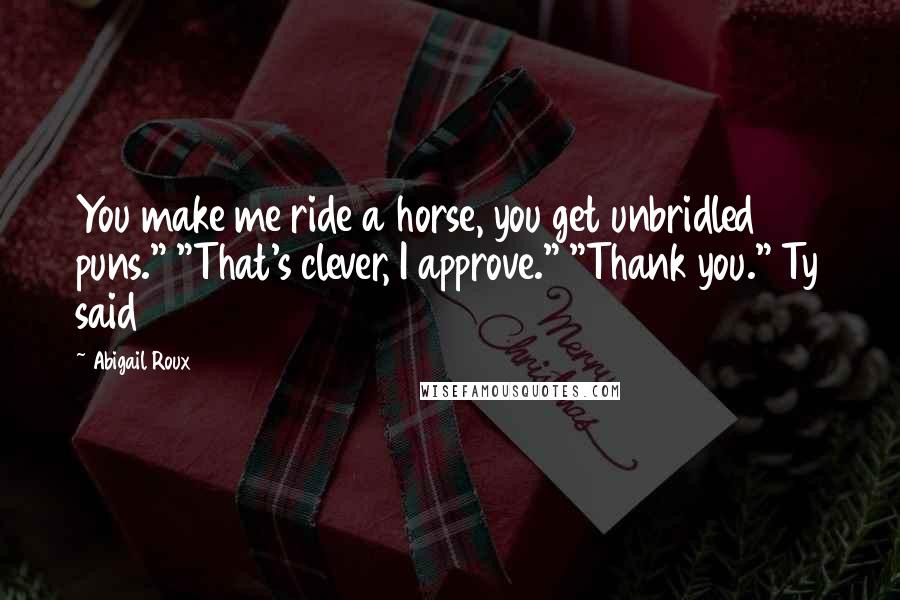Abigail Roux Quotes: You make me ride a horse, you get unbridled puns." "That's clever, I approve." "Thank you." Ty said