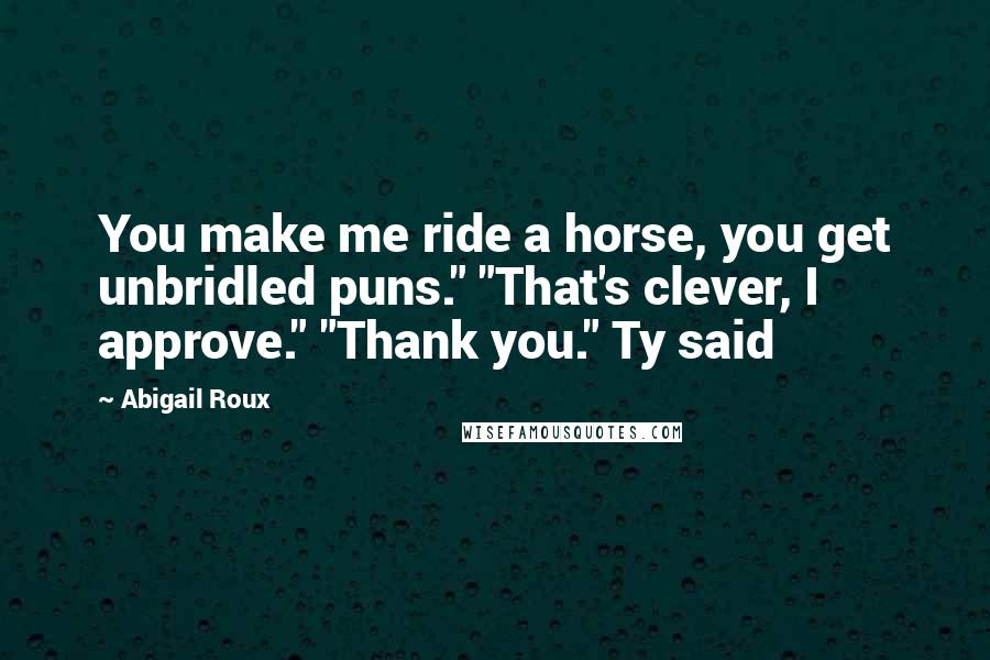 Abigail Roux Quotes: You make me ride a horse, you get unbridled puns." "That's clever, I approve." "Thank you." Ty said