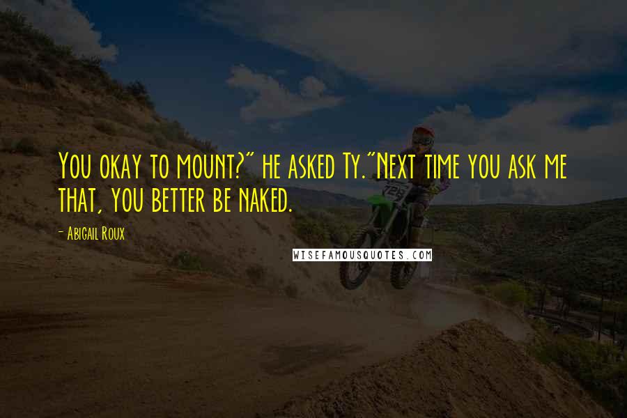 Abigail Roux Quotes: You okay to mount?" he asked Ty."Next time you ask me that, you better be naked.