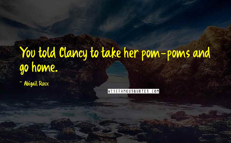 Abigail Roux Quotes: You told Clancy to take her pom-poms and go home.