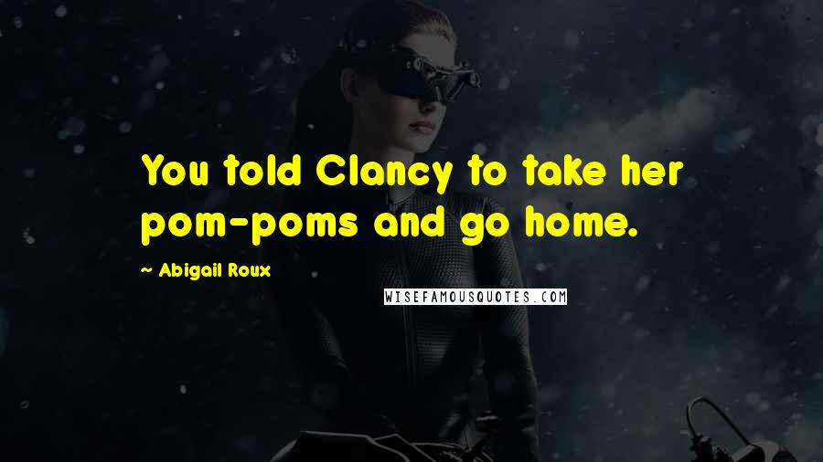 Abigail Roux Quotes: You told Clancy to take her pom-poms and go home.