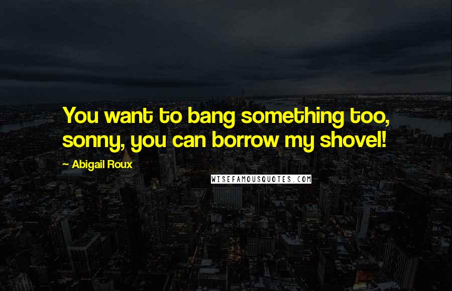 Abigail Roux Quotes: You want to bang something too, sonny, you can borrow my shovel!