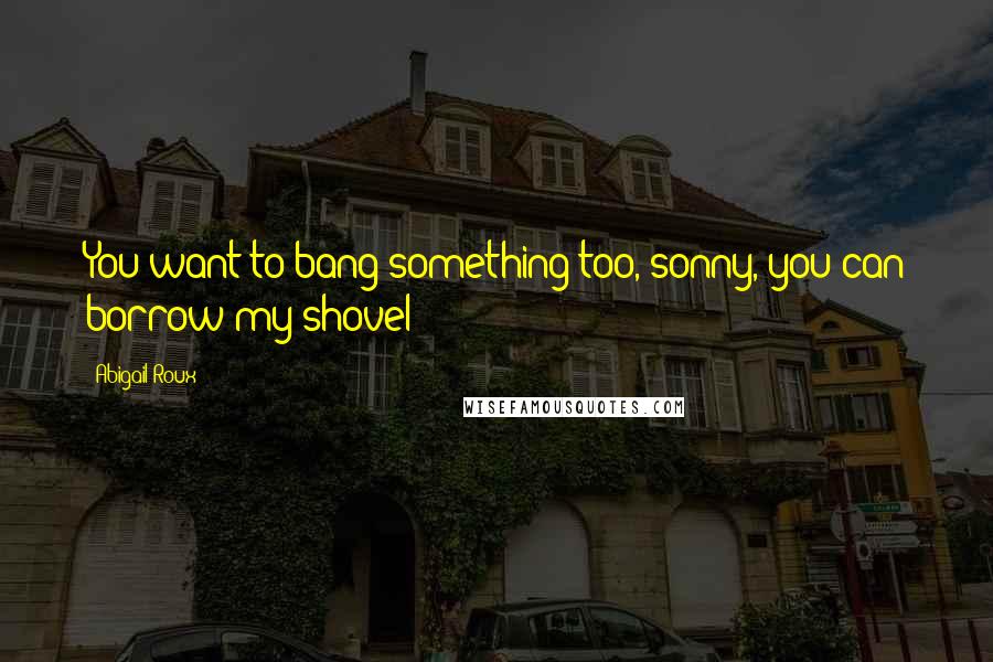 Abigail Roux Quotes: You want to bang something too, sonny, you can borrow my shovel!