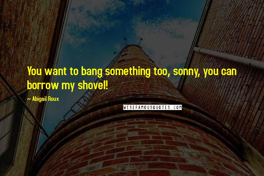 Abigail Roux Quotes: You want to bang something too, sonny, you can borrow my shovel!