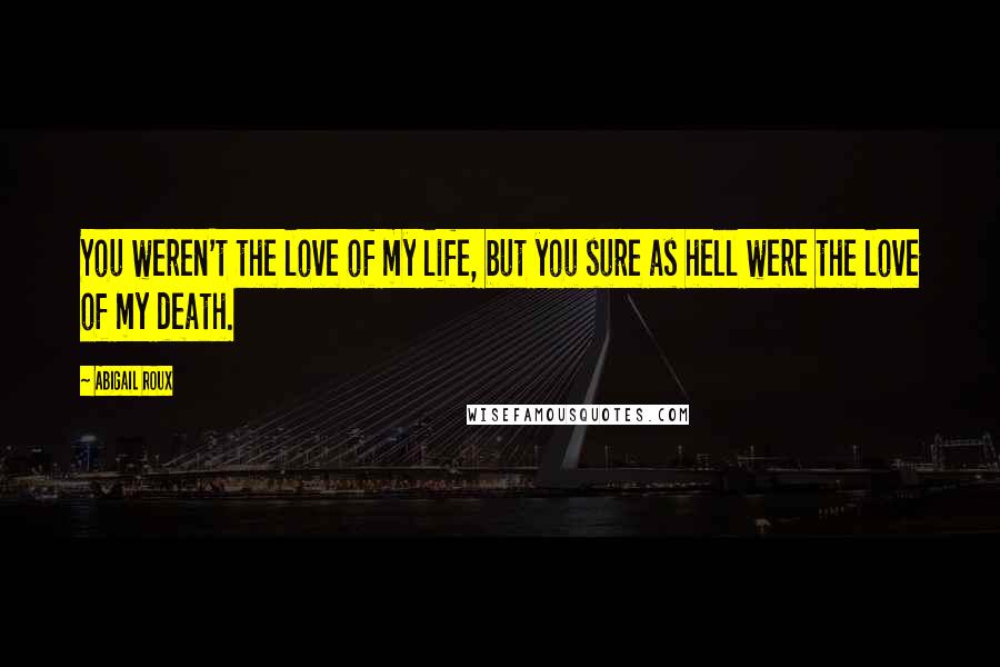 Abigail Roux Quotes: You weren't the love of my life, but you sure as hell were the love of my death.