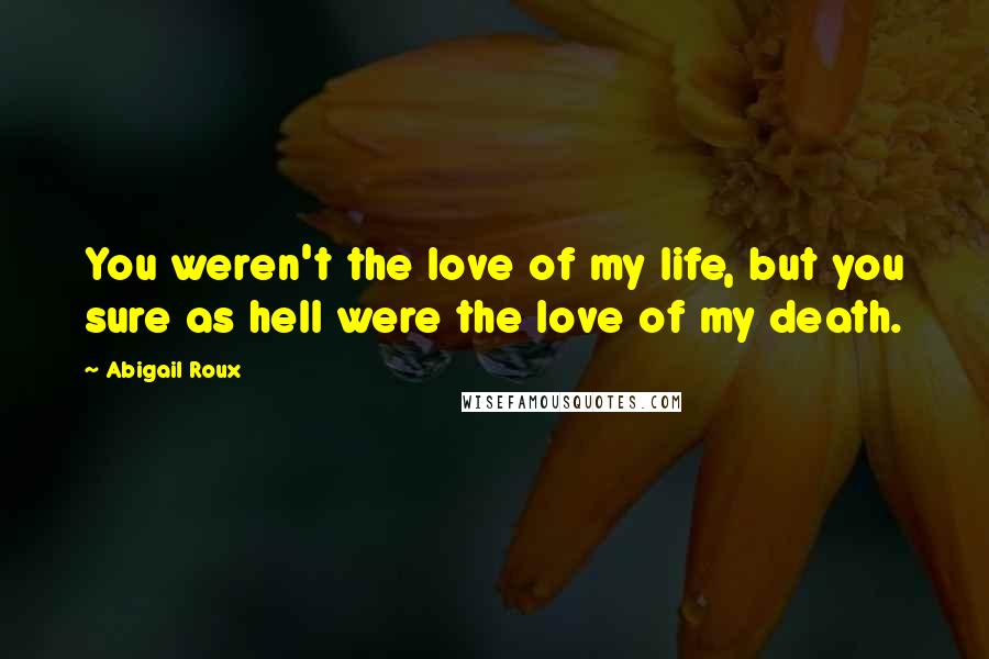 Abigail Roux Quotes: You weren't the love of my life, but you sure as hell were the love of my death.