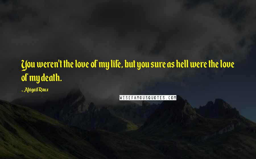 Abigail Roux Quotes: You weren't the love of my life, but you sure as hell were the love of my death.