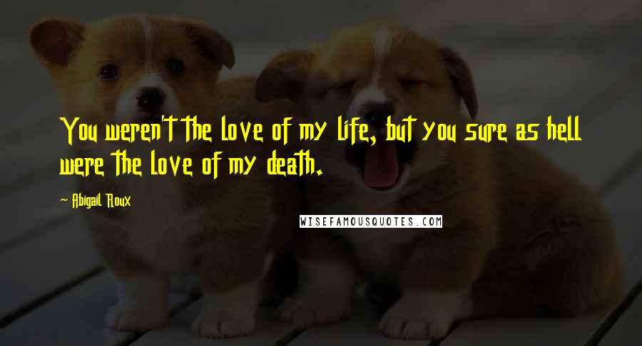 Abigail Roux Quotes: You weren't the love of my life, but you sure as hell were the love of my death.