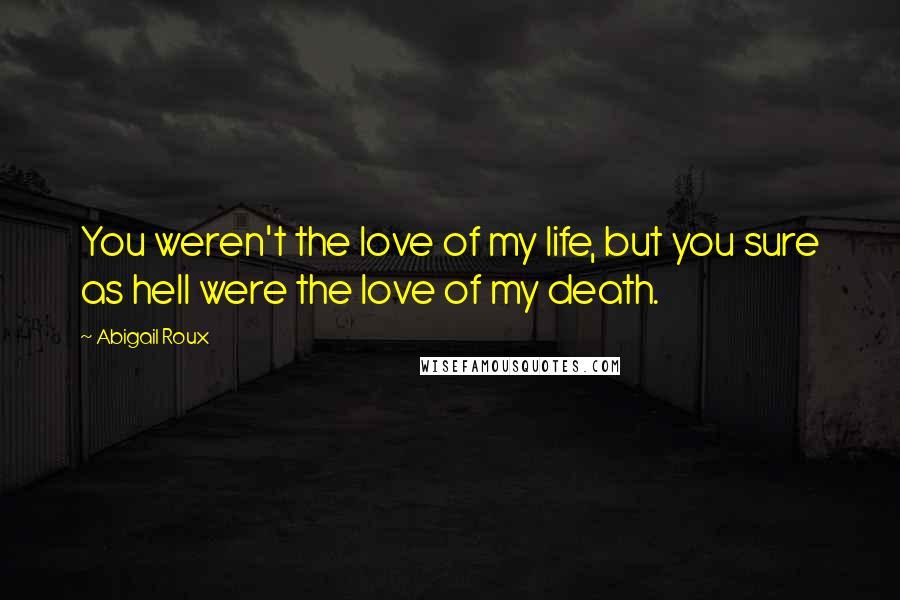 Abigail Roux Quotes: You weren't the love of my life, but you sure as hell were the love of my death.