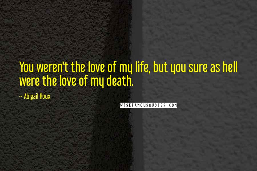 Abigail Roux Quotes: You weren't the love of my life, but you sure as hell were the love of my death.