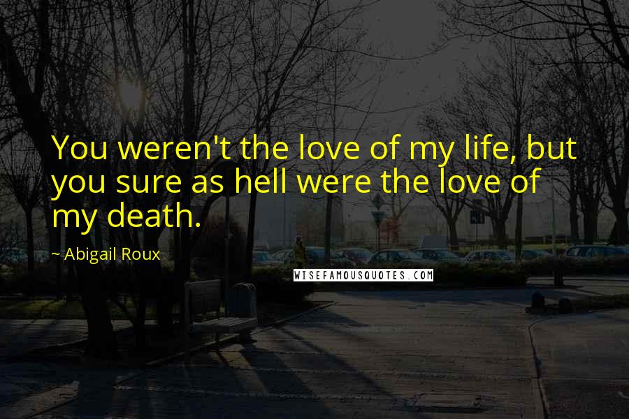 Abigail Roux Quotes: You weren't the love of my life, but you sure as hell were the love of my death.