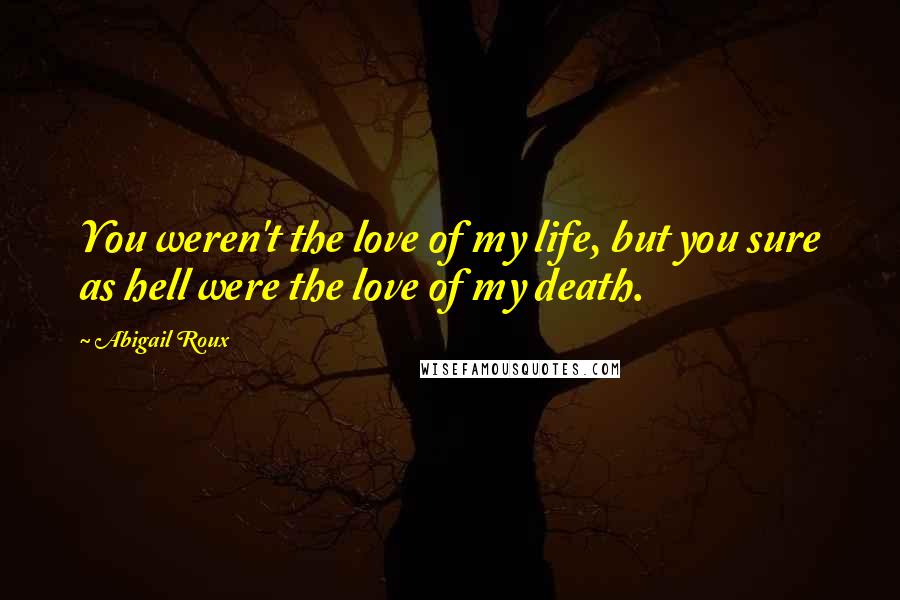 Abigail Roux Quotes: You weren't the love of my life, but you sure as hell were the love of my death.