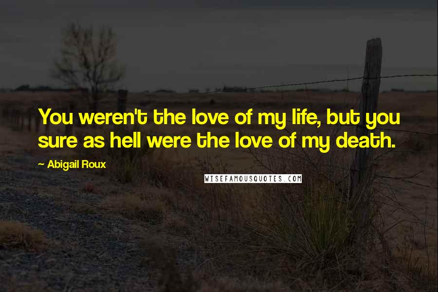 Abigail Roux Quotes: You weren't the love of my life, but you sure as hell were the love of my death.