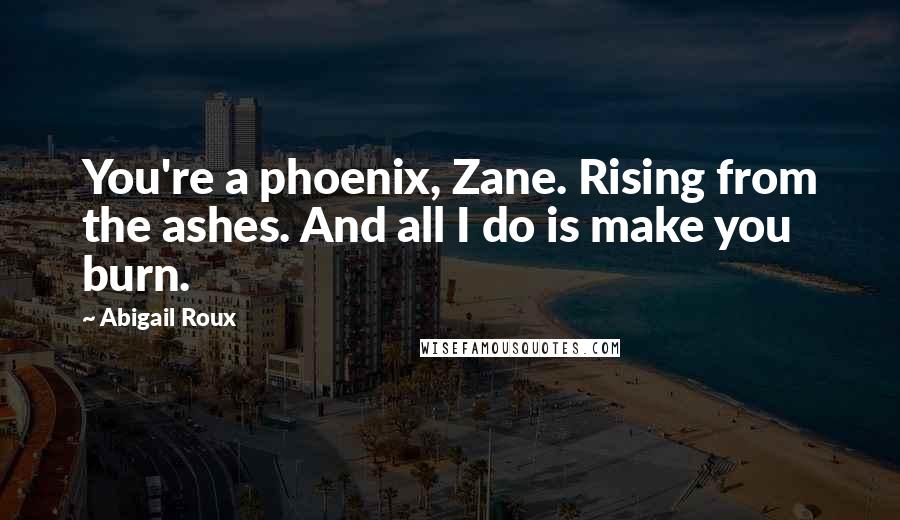 Abigail Roux Quotes: You're a phoenix, Zane. Rising from the ashes. And all I do is make you burn.