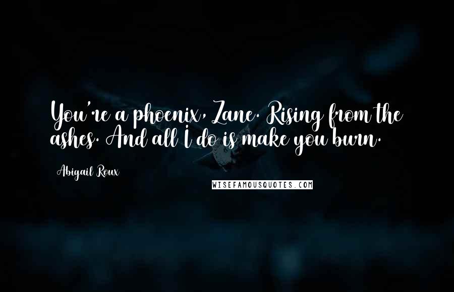 Abigail Roux Quotes: You're a phoenix, Zane. Rising from the ashes. And all I do is make you burn.