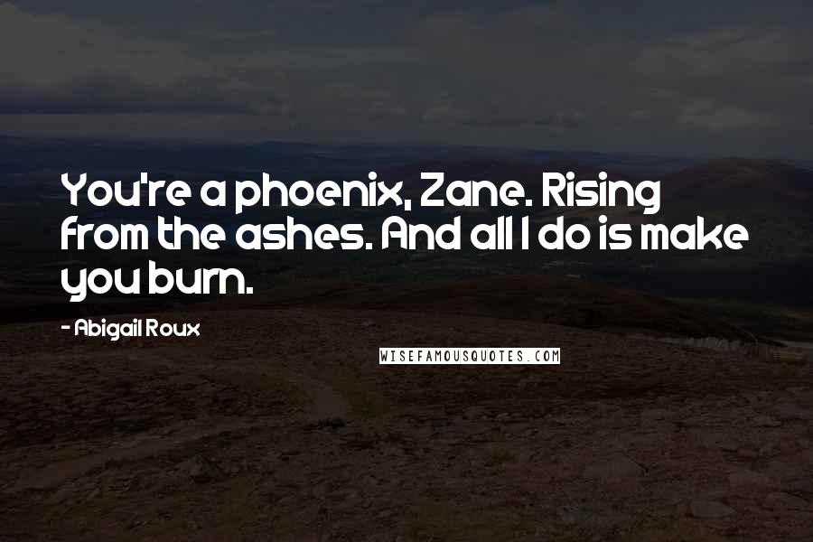 Abigail Roux Quotes: You're a phoenix, Zane. Rising from the ashes. And all I do is make you burn.