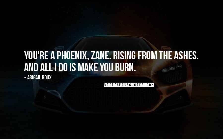 Abigail Roux Quotes: You're a phoenix, Zane. Rising from the ashes. And all I do is make you burn.