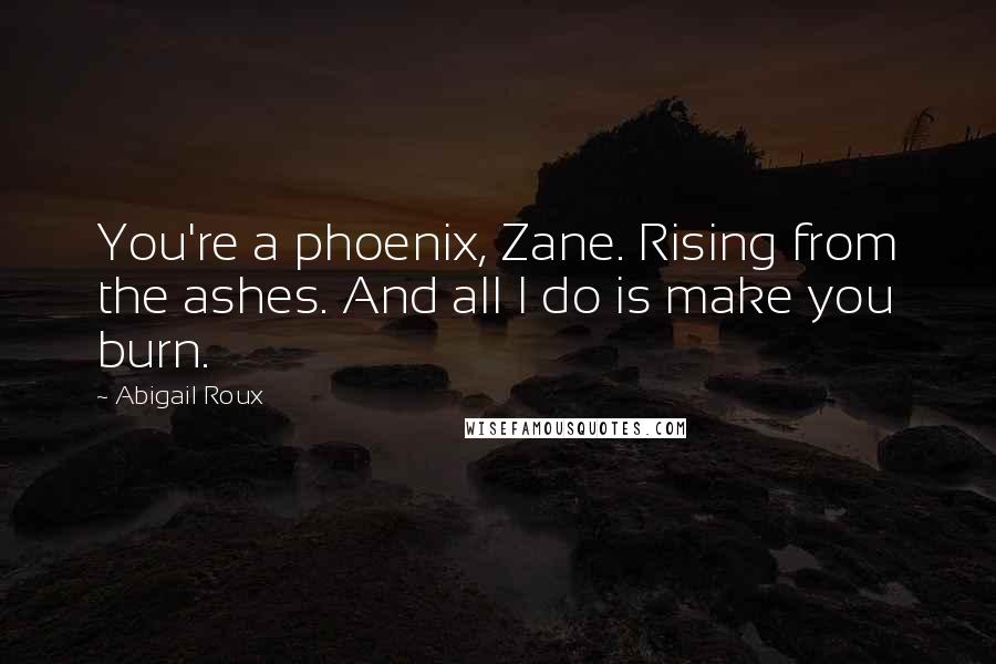 Abigail Roux Quotes: You're a phoenix, Zane. Rising from the ashes. And all I do is make you burn.