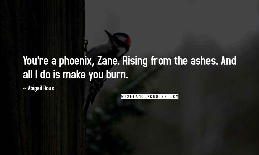 Abigail Roux Quotes: You're a phoenix, Zane. Rising from the ashes. And all I do is make you burn.