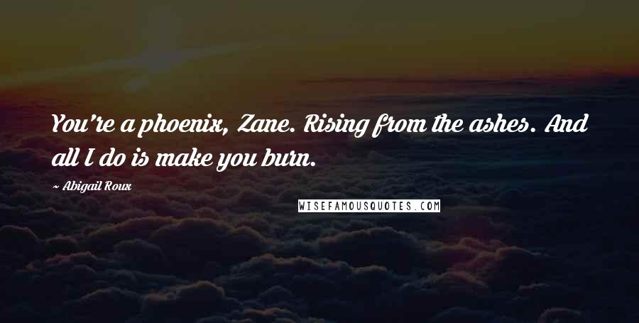 Abigail Roux Quotes: You're a phoenix, Zane. Rising from the ashes. And all I do is make you burn.