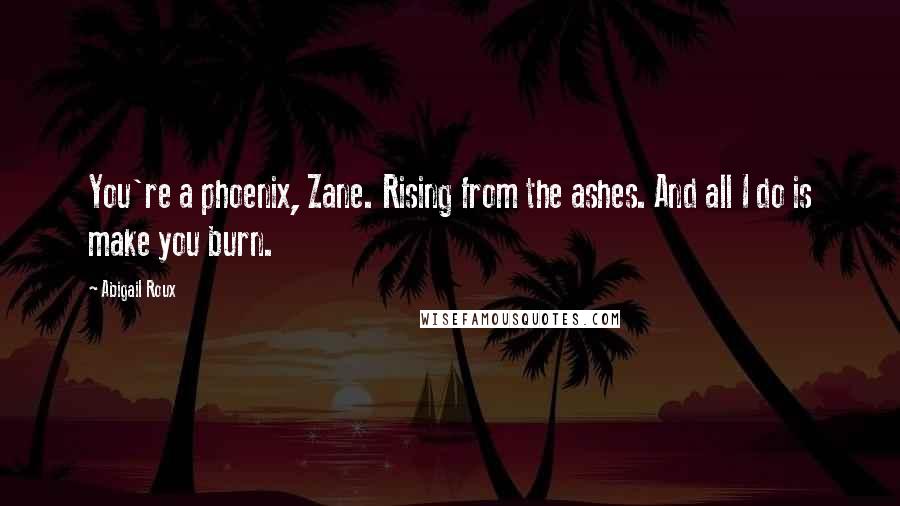 Abigail Roux Quotes: You're a phoenix, Zane. Rising from the ashes. And all I do is make you burn.