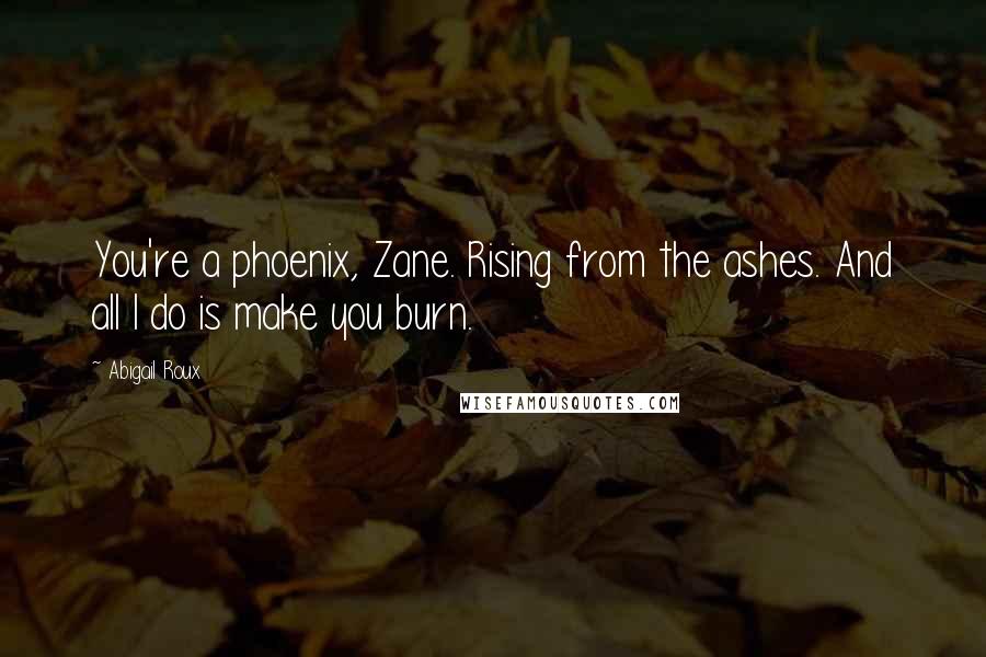 Abigail Roux Quotes: You're a phoenix, Zane. Rising from the ashes. And all I do is make you burn.