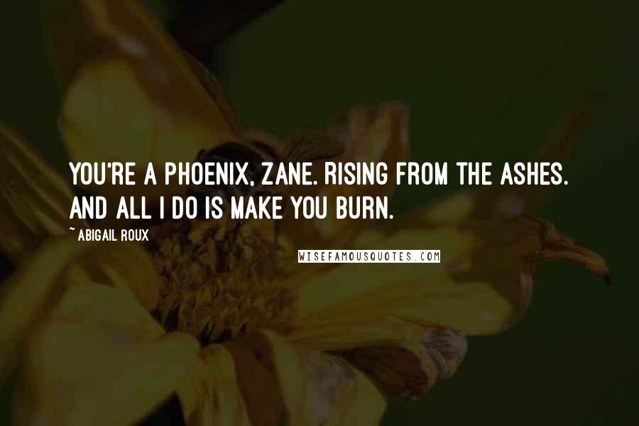 Abigail Roux Quotes: You're a phoenix, Zane. Rising from the ashes. And all I do is make you burn.