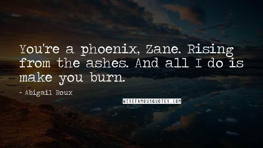 Abigail Roux Quotes: You're a phoenix, Zane. Rising from the ashes. And all I do is make you burn.