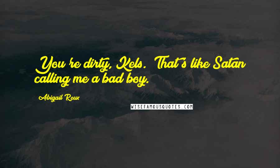 Abigail Roux Quotes: You're dirty, Kels.""That's like Satan calling me a bad boy.