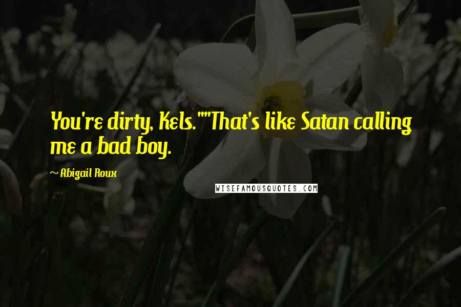 Abigail Roux Quotes: You're dirty, Kels.""That's like Satan calling me a bad boy.