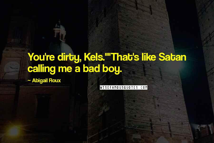 Abigail Roux Quotes: You're dirty, Kels.""That's like Satan calling me a bad boy.