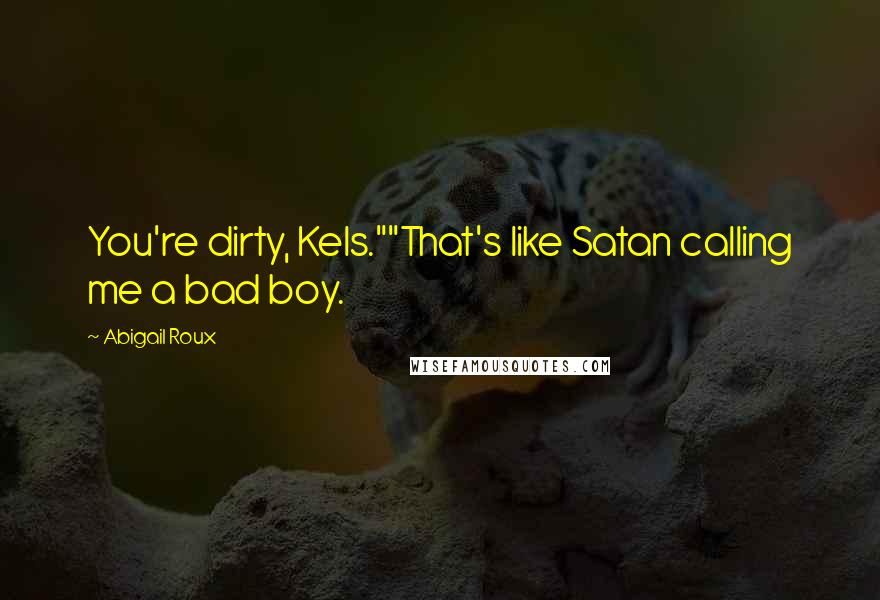 Abigail Roux Quotes: You're dirty, Kels.""That's like Satan calling me a bad boy.